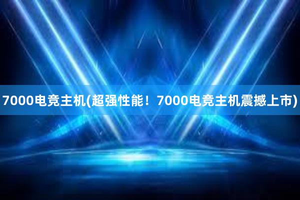 7000电竞主机(超强性能！7000电竞主机震撼上市)