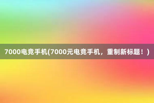 7000电竞手机(7000元电竞手机，重制新标题！)