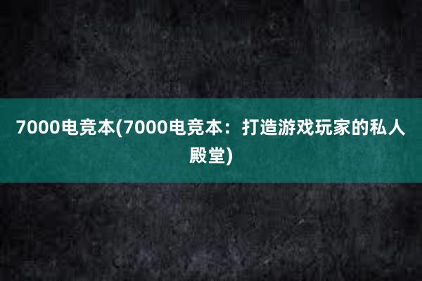 7000电竞本(7000电竞本：打造游戏玩家的私人殿堂)