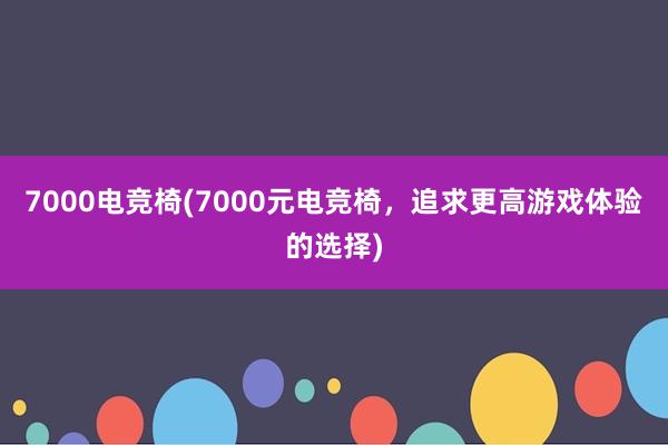 7000电竞椅(7000元电竞椅，追求更高游戏体验的选择)