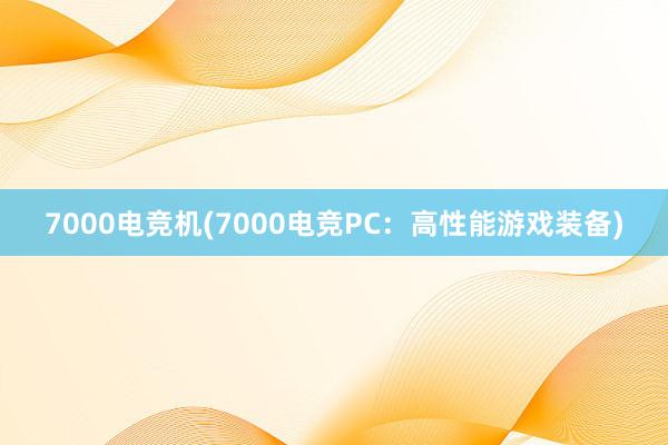 7000电竞机(7000电竞PC：高性能游戏装备)