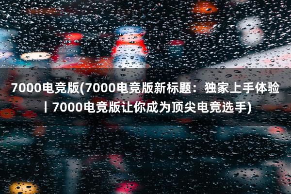 7000电竞版(7000电竞版新标题：独家上手体验丨7000电竞版让你成为顶尖电竞选手)