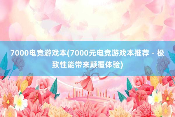 7000电竞游戏本(7000元电竞游戏本推荐 - 极致性能带来颠覆体验)