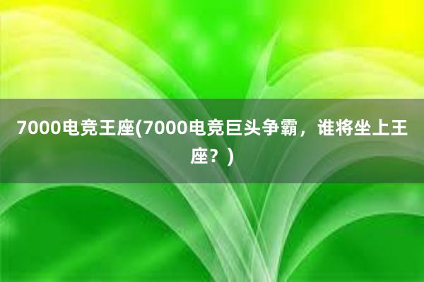 7000电竞王座(7000电竞巨头争霸，谁将坐上王座？)