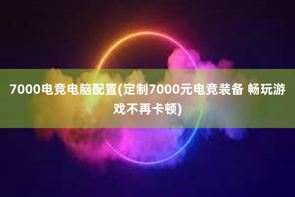 7000电竞电脑配置(定制7000元电竞装备 畅玩游戏不再卡顿)