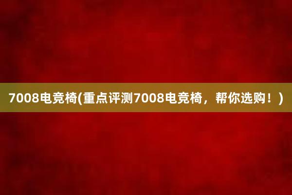 7008电竞椅(重点评测7008电竞椅，帮你选购！)