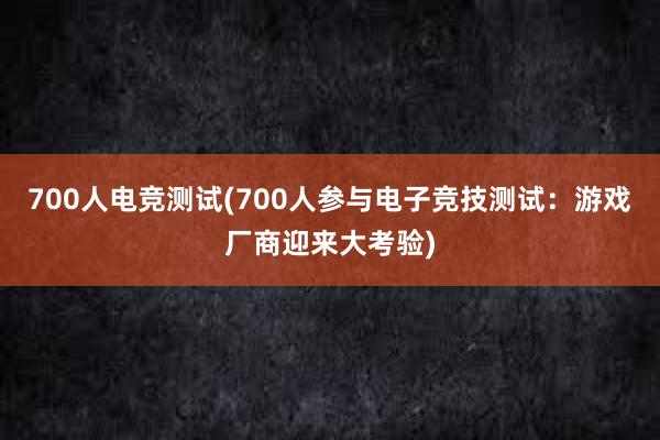 700人电竞测试(700人参与电子竞技测试：游戏厂商迎来大考验)