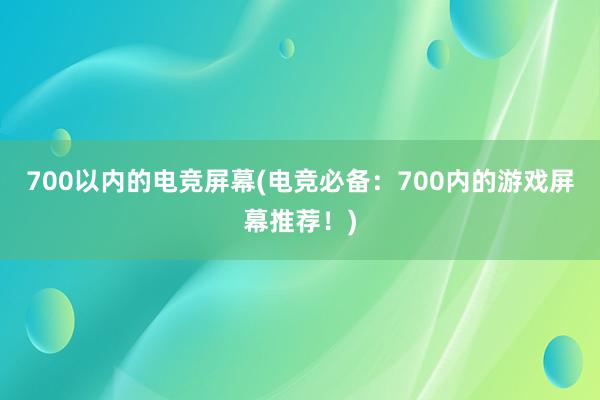 700以内的电竞屏幕(电竞必备：700内的游戏屏幕推荐！)