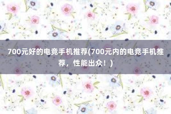 700元好的电竞手机推荐(700元内的电竞手机推荐，性能出众！)