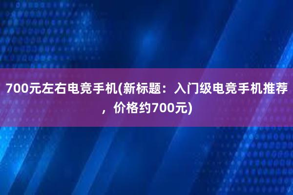 700元左右电竞手机(新标题：入门级电竞手机推荐，价格约700元)