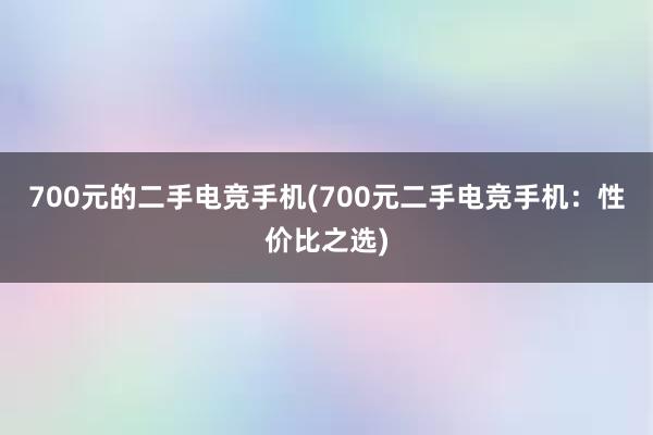 700元的二手电竞手机(700元二手电竞手机：性价比之选)