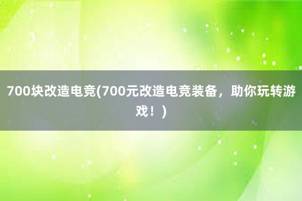 700块改造电竞(700元改造电竞装备，助你玩转游戏！)