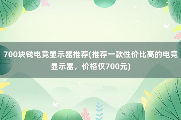 700块钱电竞显示器推荐(推荐一款性价比高的电竞显示器，价格仅700元)