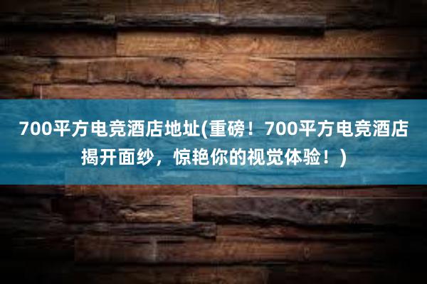 700平方电竞酒店地址(重磅！700平方电竞酒店揭开面纱，惊艳你的视觉体验！)