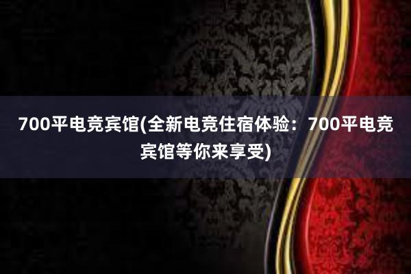 700平电竞宾馆(全新电竞住宿体验：700平电竞宾馆等你来享受)