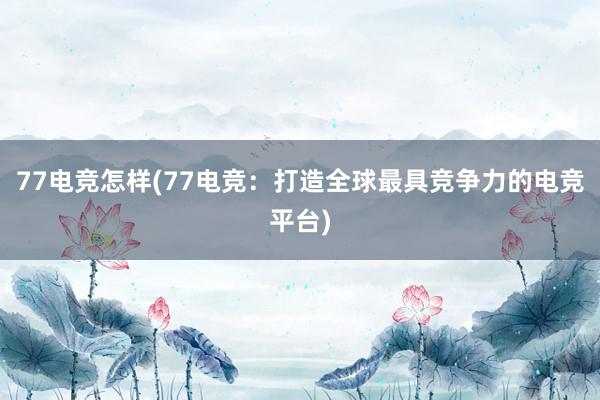 77电竞怎样(77电竞：打造全球最具竞争力的电竞平台)