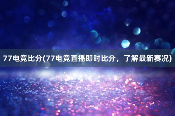 77电竞比分(77电竞直播即时比分，了解最新赛况)