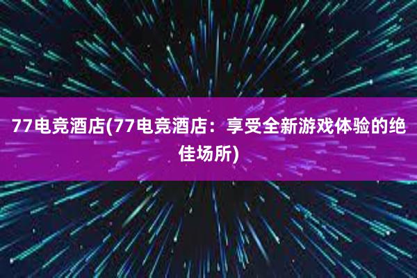 77电竞酒店(77电竞酒店：享受全新游戏体验的绝佳场所)