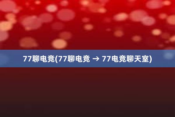 77聊电竞(77聊电竞 → 77电竞聊天室)