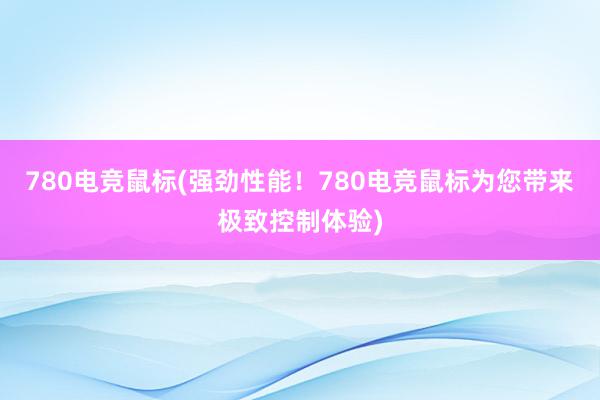 780电竞鼠标(强劲性能！780电竞鼠标为您带来极致控制体验)