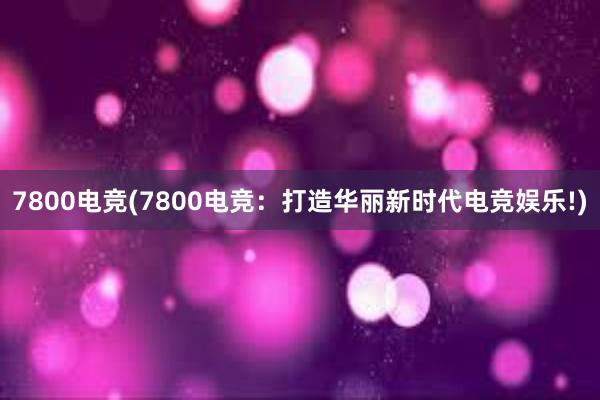 7800电竞(7800电竞：打造华丽新时代电竞娱乐!)