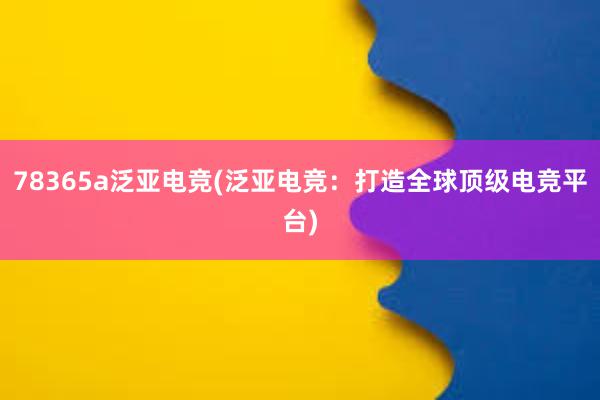 78365a泛亚电竞(泛亚电竞：打造全球顶级电竞平台)