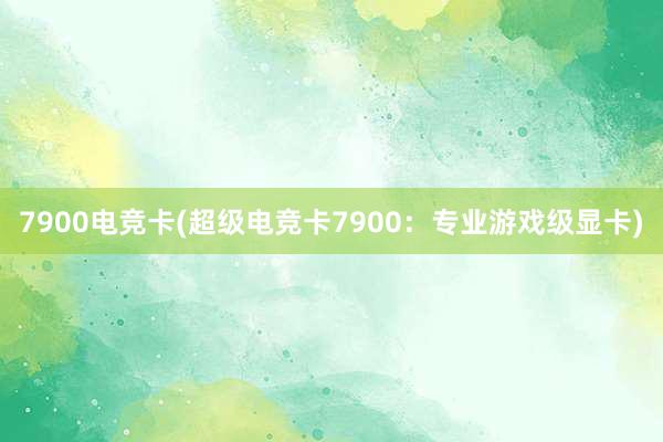 7900电竞卡(超级电竞卡7900：专业游戏级显卡)