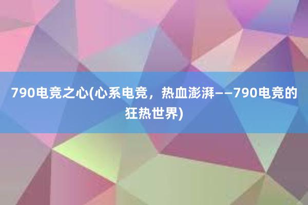 790电竞之心(心系电竞，热血澎湃——790电竞的狂热世界)