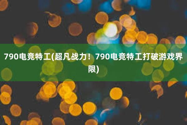 790电竞特工(超凡战力！790电竞特工打破游戏界限)