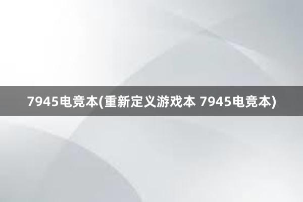 7945电竞本(重新定义游戏本 7945电竞本)