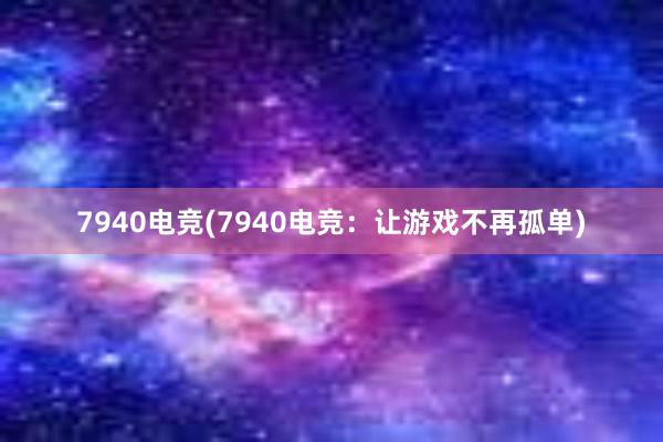 7940电竞(7940电竞：让游戏不再孤单)