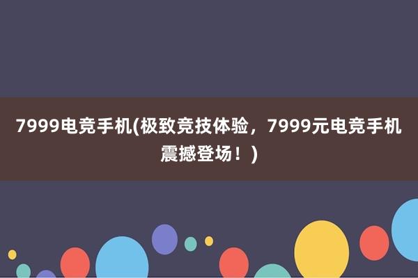 7999电竞手机(极致竞技体验，7999元电竞手机震撼登场！)