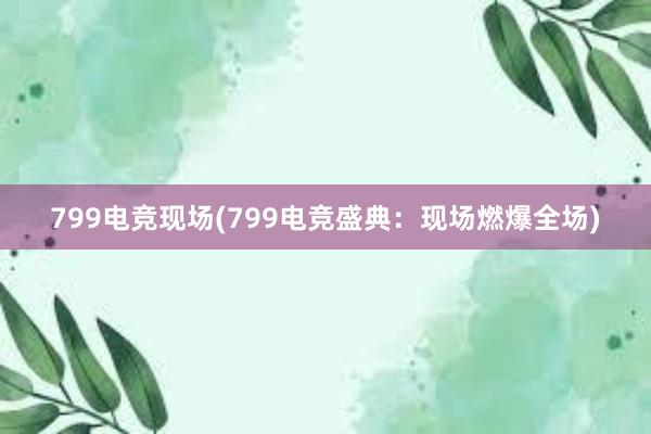 799电竞现场(799电竞盛典：现场燃爆全场)