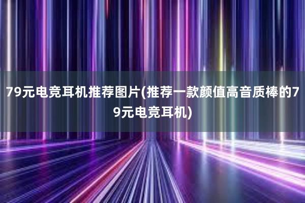 79元电竞耳机推荐图片(推荐一款颜值高音质棒的79元电竞耳机)