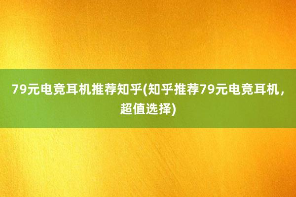 79元电竞耳机推荐知乎(知乎推荐79元电竞耳机，超值选择)