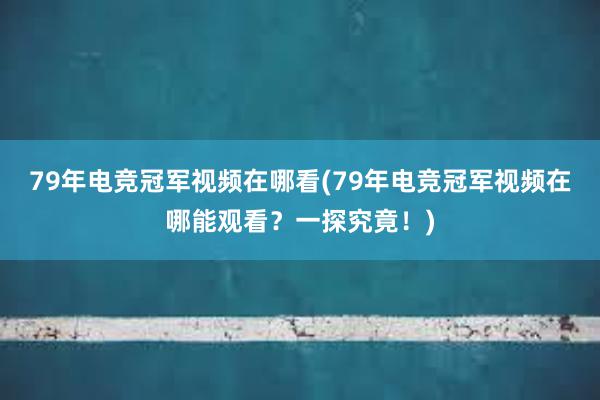 79年电竞冠军视频在哪看(79年电竞冠军视频在哪能观看？一探究竟！)