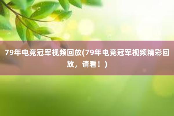 79年电竞冠军视频回放(79年电竞冠军视频精彩回放，请看！)