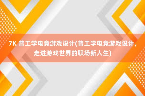 7K 普工学电竞游戏设计(普工学电竞游戏设计，走进游戏世界的职场新人生)