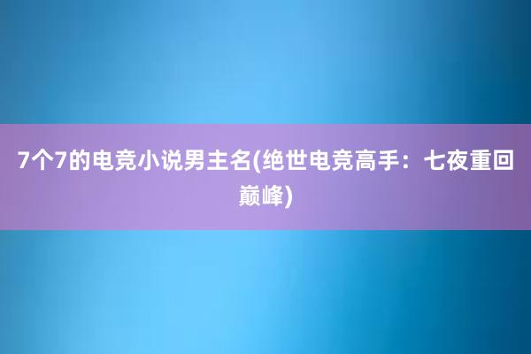 7个7的电竞小说男主名(绝世电竞高手：七夜重回巅峰)