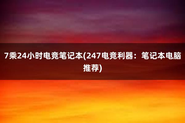 7乘24小时电竞笔记本(247电竞利器：笔记本电脑推荐)