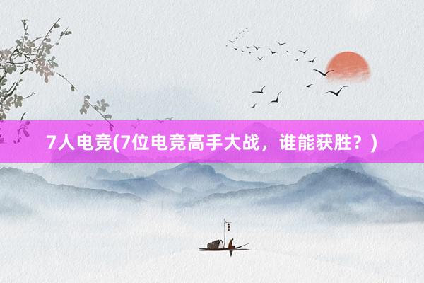 7人电竞(7位电竞高手大战，谁能获胜？)