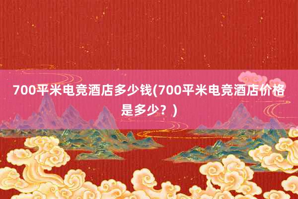 700平米电竞酒店多少钱(700平米电竞酒店价格是多少？)