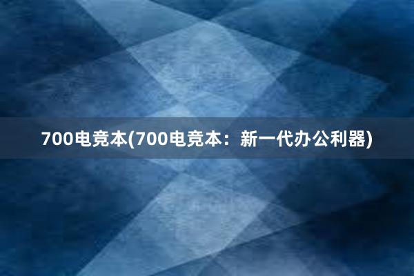 700电竞本(700电竞本：新一代办公利器)