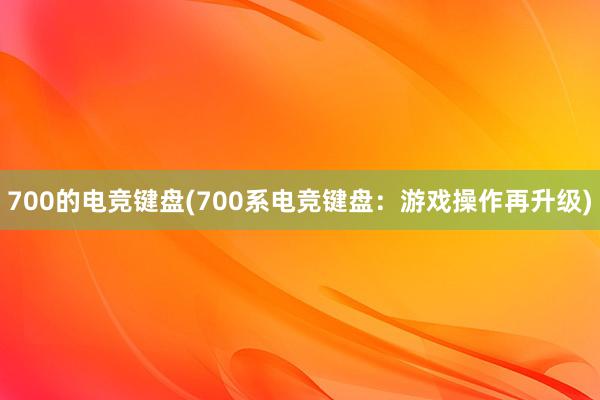 700的电竞键盘(700系电竞键盘：游戏操作再升级)