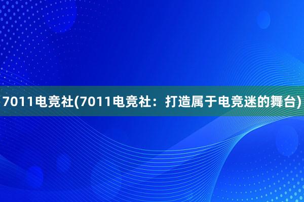 7011电竞社(7011电竞社：打造属于电竞迷的舞台)