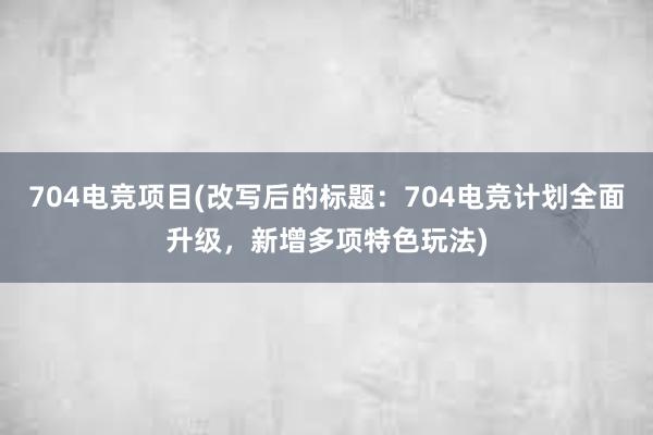 704电竞项目(改写后的标题：704电竞计划全面升级，新增多项特色玩法)