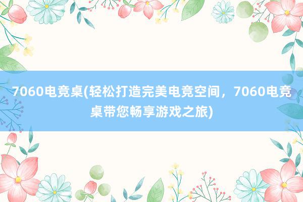 7060电竞桌(轻松打造完美电竞空间，7060电竞桌带您畅享游戏之旅)