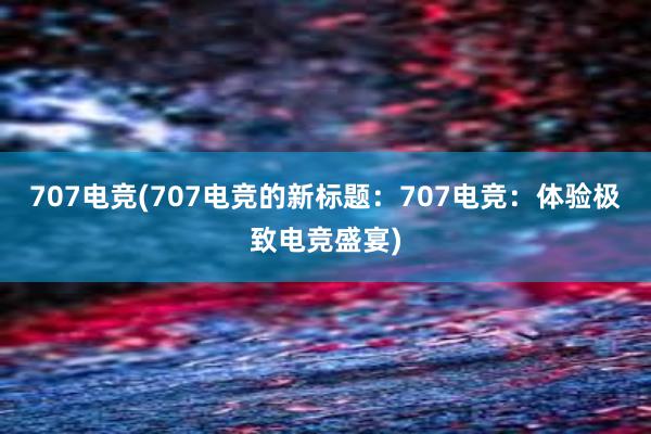 707电竞(707电竞的新标题：707电竞：体验极致电竞盛宴)