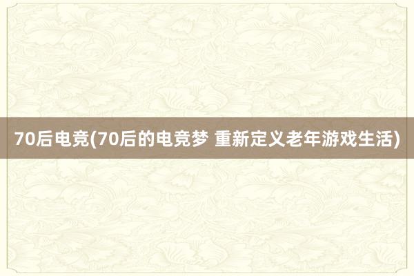 70后电竞(70后的电竞梦 重新定义老年游戏生活)