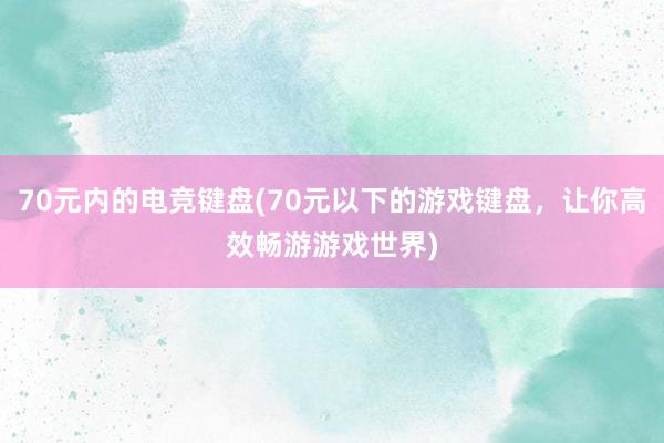 70元内的电竞键盘(70元以下的游戏键盘，让你高效畅游游戏世界)